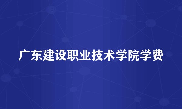 广东建设职业技术学院学费