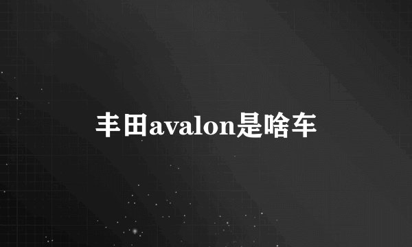 丰田avalon是啥车