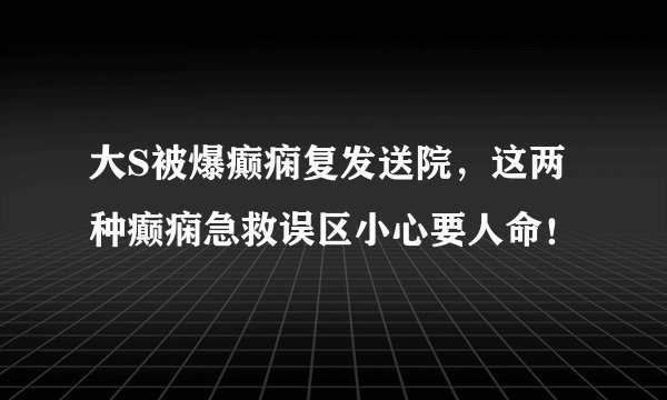 大S被爆癫痫复发送院，这两种癫痫急救误区小心要人命！