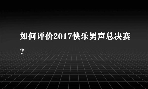 如何评价2017快乐男声总决赛？
