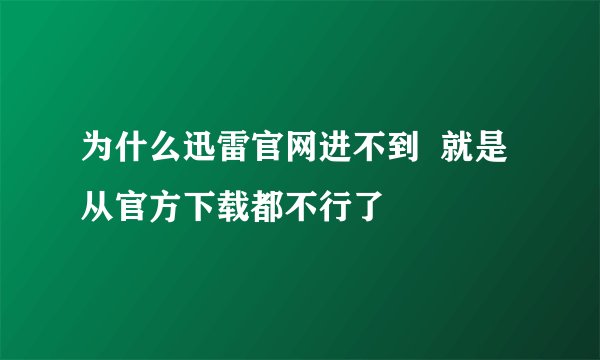 为什么迅雷官网进不到  就是从官方下载都不行了