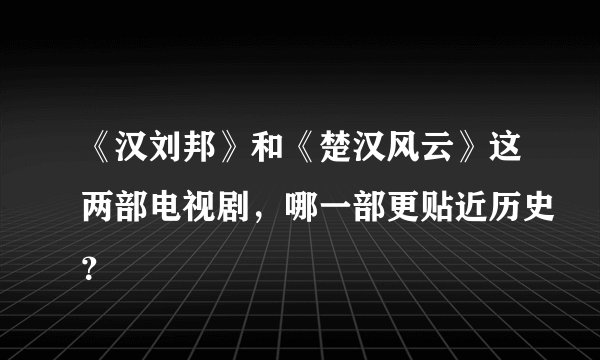 《汉刘邦》和《楚汉风云》这两部电视剧，哪一部更贴近历史？