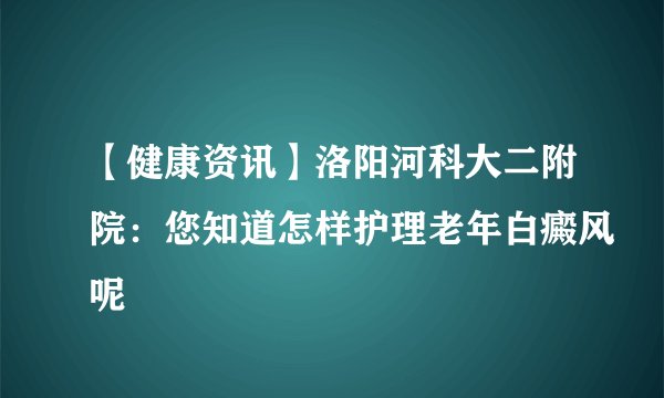 【健康资讯】洛阳河科大二附院：您知道怎样护理老年白癜风呢