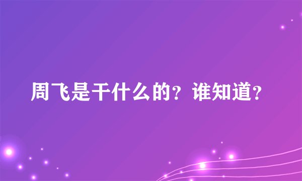 周飞是干什么的？谁知道？