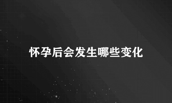 怀孕后会发生哪些变化
