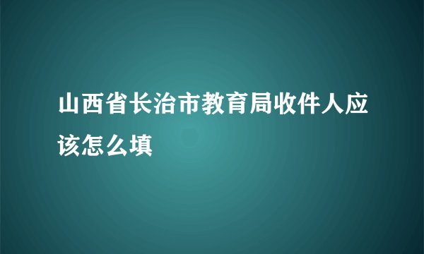 山西省长治市教育局收件人应该怎么填