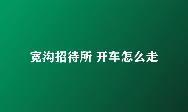 宽沟招待所 开车怎么走