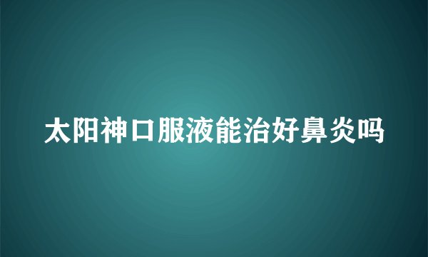 太阳神口服液能治好鼻炎吗