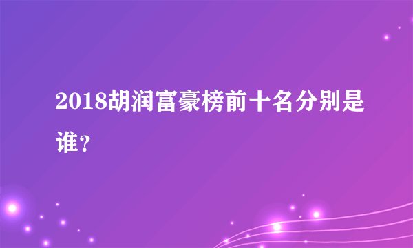 2018胡润富豪榜前十名分别是谁？