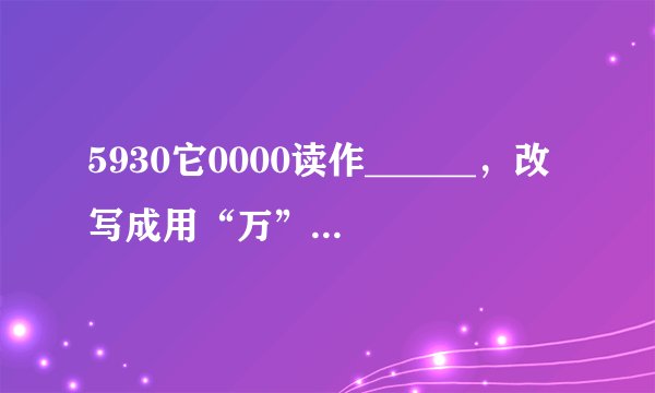 5930它0000读作______，改写成用“万”作单位的数是______万，省略亿位后面的尾数约等于______亿．