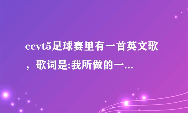 ccvt5足球赛里有一首英文歌，歌词是:我所做的一切都是为了让你骄傲，这歌叫什么？求解答