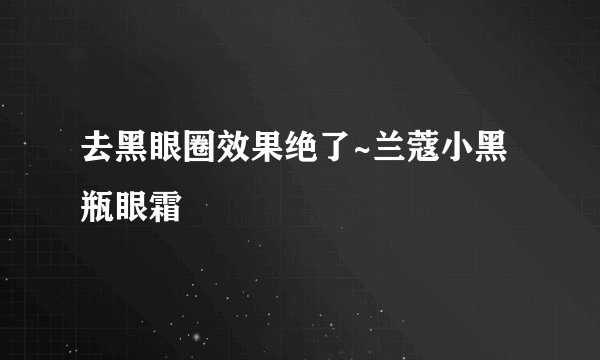 去黑眼圈效果绝了~兰蔻小黑瓶眼霜