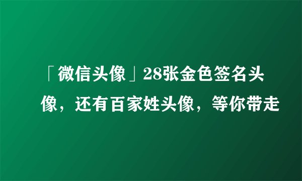 「微信头像」28张金色签名头像，还有百家姓头像，等你带走