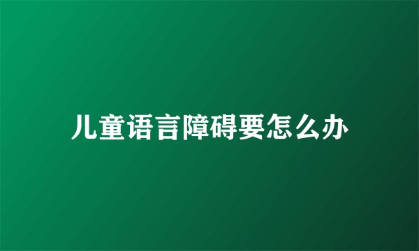 儿童语言障碍要怎么办
