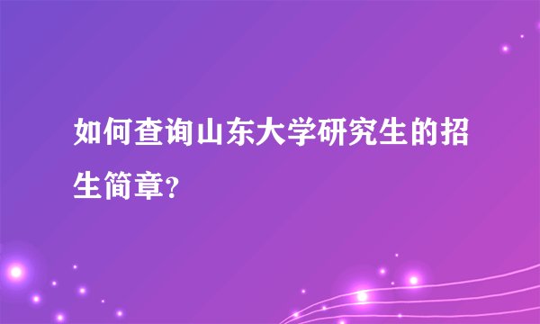 如何查询山东大学研究生的招生简章？