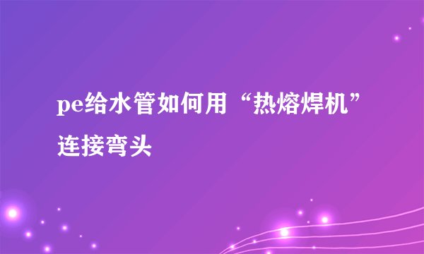 pe给水管如何用“热熔焊机”连接弯头