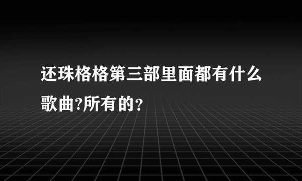还珠格格第三部里面都有什么歌曲?所有的？