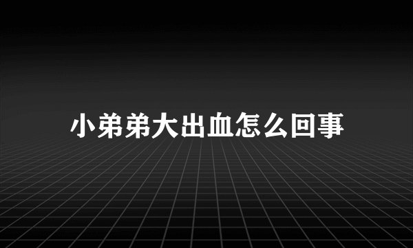 小弟弟大出血怎么回事