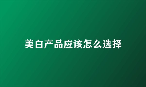 美白产品应该怎么选择