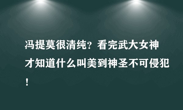 冯提莫很清纯？看完武大女神才知道什么叫美到神圣不可侵犯！