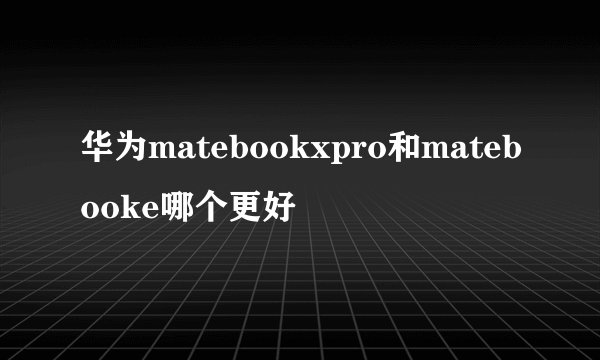 华为matebookxpro和matebooke哪个更好