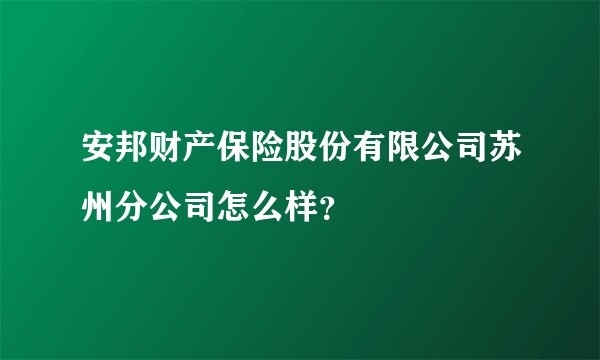安邦财产保险股份有限公司苏州分公司怎么样？