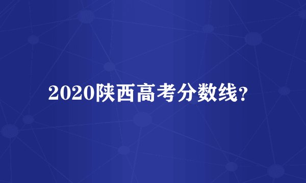 2020陕西高考分数线？