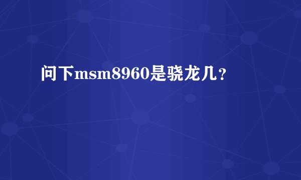 问下msm8960是骁龙几？