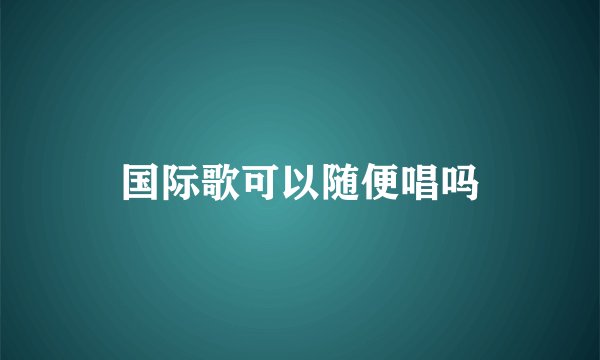 国际歌可以随便唱吗