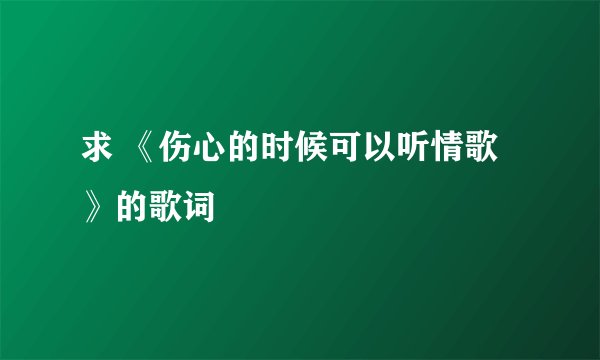 求 《伤心的时候可以听情歌》的歌词
