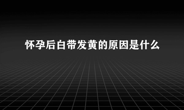 怀孕后白带发黄的原因是什么