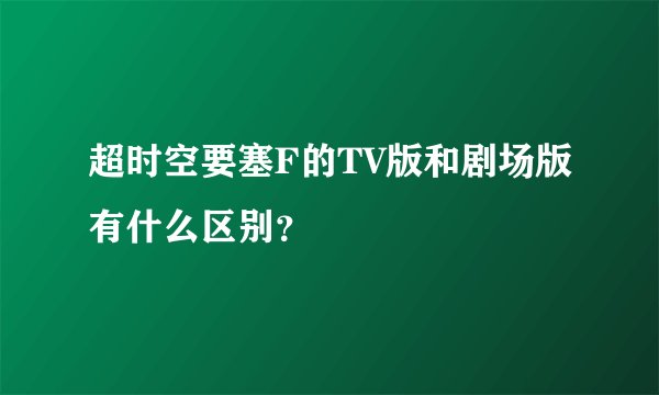 超时空要塞F的TV版和剧场版有什么区别？