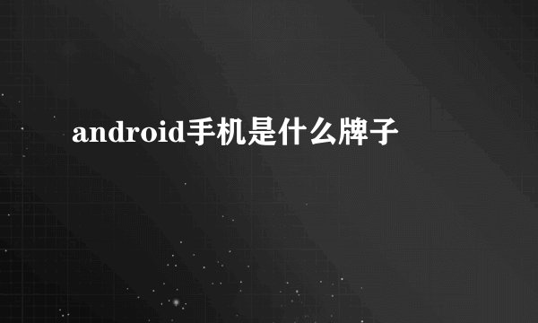 android手机是什么牌子