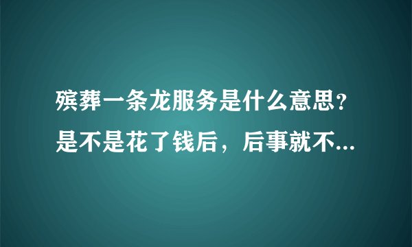 殡葬一条龙服务是什么意思？是不是花了钱后，后事就不用自己操劳了？