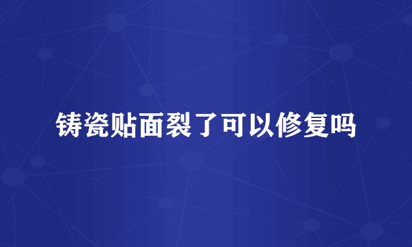 铸瓷贴面裂了可以修复吗