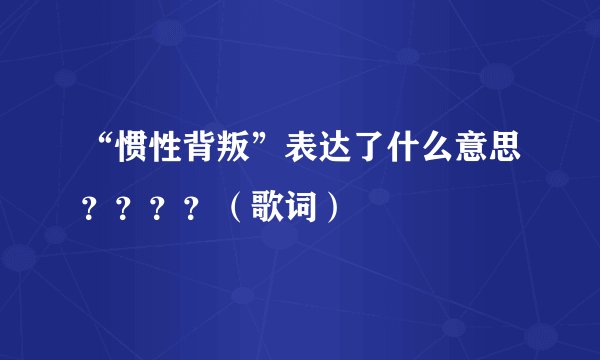 “惯性背叛”表达了什么意思？？？？（歌词）