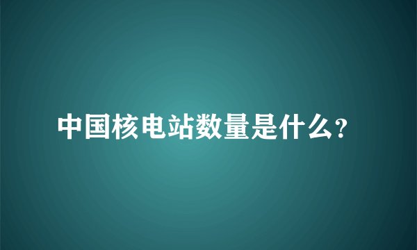 中国核电站数量是什么？