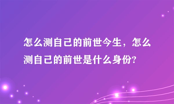 怎么测自己的前世今生，怎么测自己的前世是什么身份?