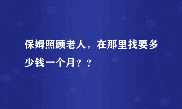 保姆照顾老人，在那里找要多少钱一个月？？