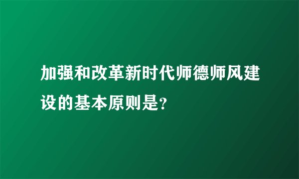 加强和改革新时代师德师风建设的基本原则是？