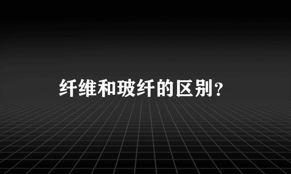 纤维和玻纤的区别？