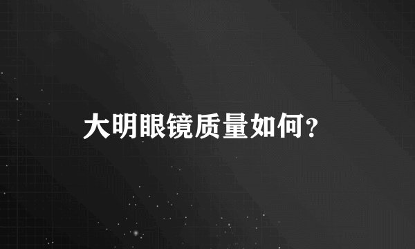 大明眼镜质量如何？