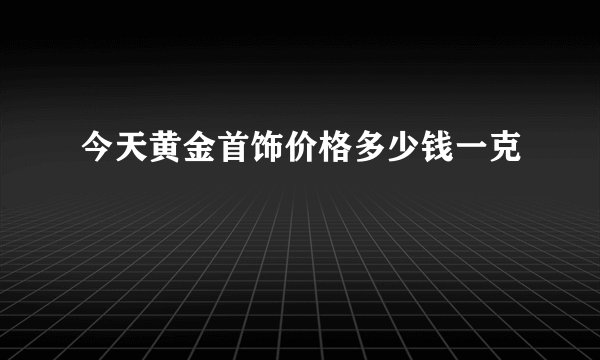 今天黄金首饰价格多少钱一克