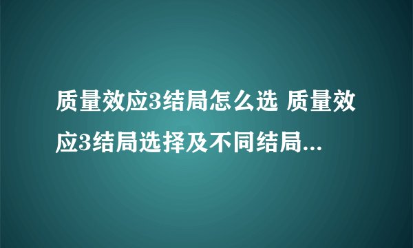 质量效应3结局怎么选 质量效应3结局选择及不同结局条件汇总