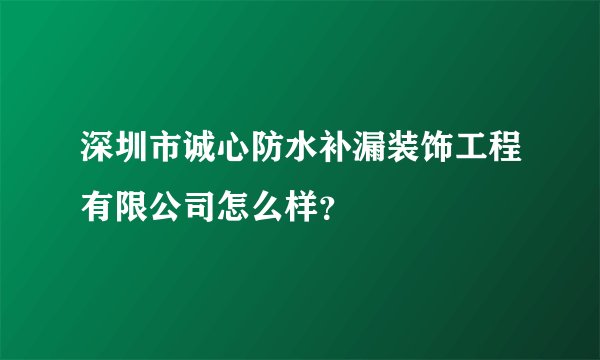 深圳市诚心防水补漏装饰工程有限公司怎么样？