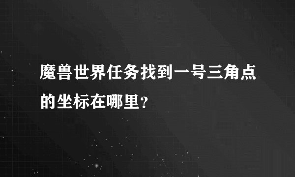魔兽世界任务找到一号三角点的坐标在哪里？
