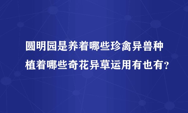 圆明园是养着哪些珍禽异兽种植着哪些奇花异草运用有也有？