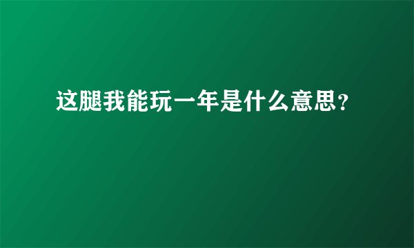 这腿我能玩一年是什么意思？