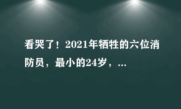 看哭了！2021年牺牲的六位消防员，最小的24岁，最大的32岁