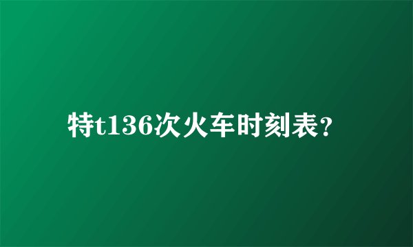 特t136次火车时刻表？